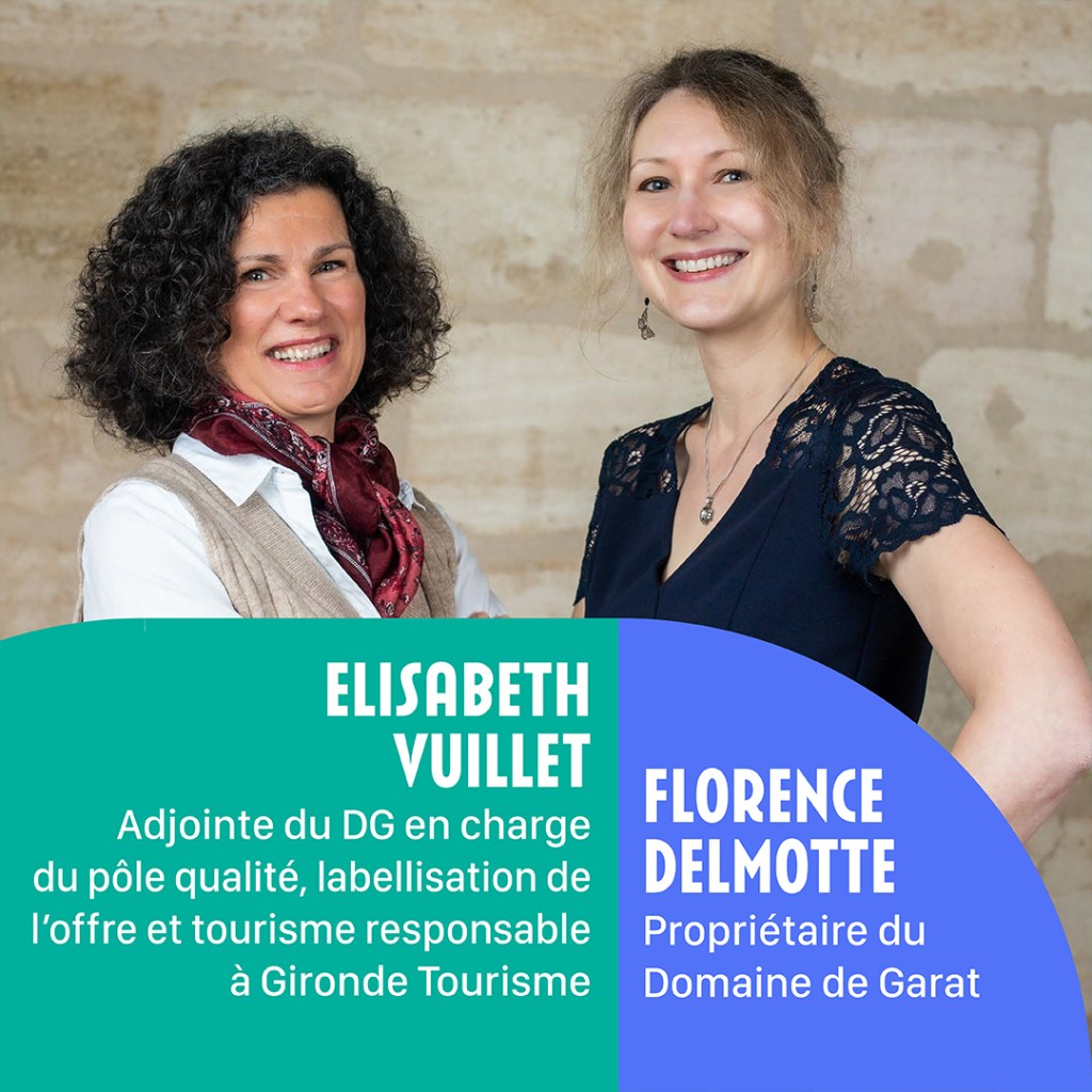 Elisabeth VUILLET : Adjointe du Directeur Générale en charge du pôle qualité, labellisation de l'offre et tourisme responsable à Gironde Tourisme. Florence DELMOTTE : Propriétaire du Domaine de GARAT.